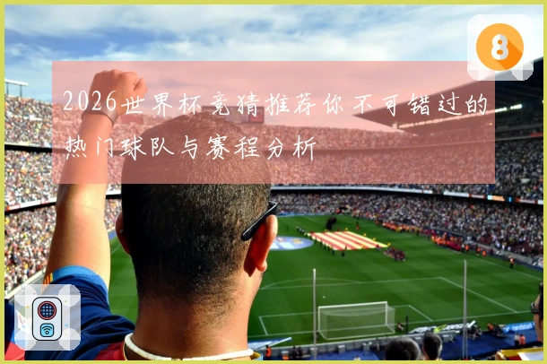 2026世界杯竞猜推荐你不可错过的热门球队与赛程分析