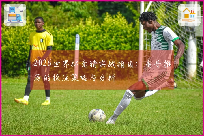 2026世界杯竞猜实战指南：高手推荐的投注策略与分析