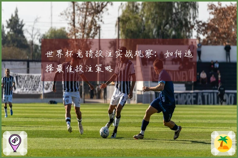 世界杯竞猜投注实战观察：如何选择最佳投注策略