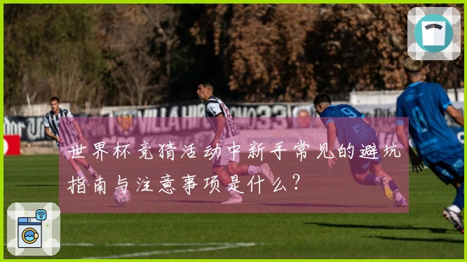 世界杯竞猜活动中新手常见的避坑指南与注意事项是什么？
