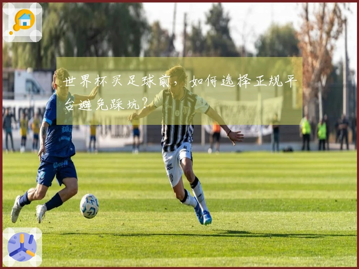 世界杯买足球前，如何选择正规平台避免踩坑？