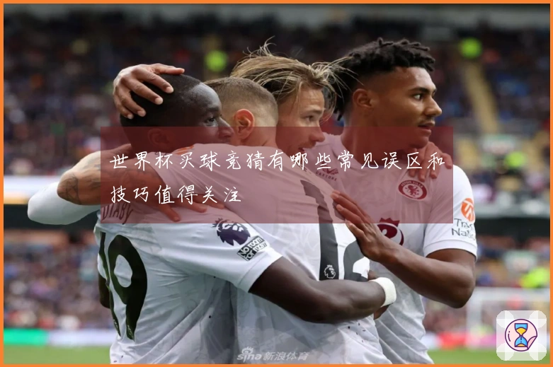 世界杯买球竞猜有哪些常见误区和技巧值得关注