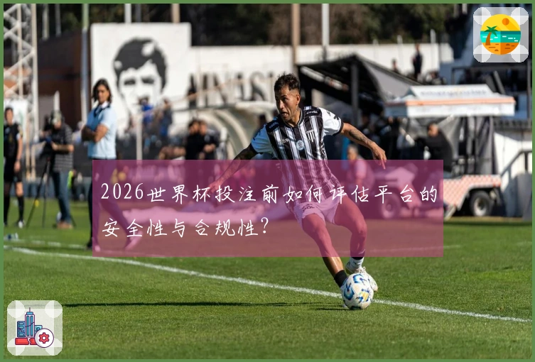 2026世界杯投注前如何评估平台的安全性与合规性？