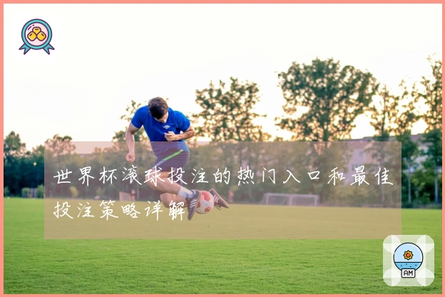 世界杯滚球投注的热门入口和最佳投注策略详解
