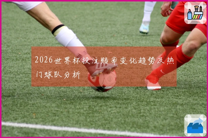 2026世界杯投注赔率变化趋势及热门球队分析