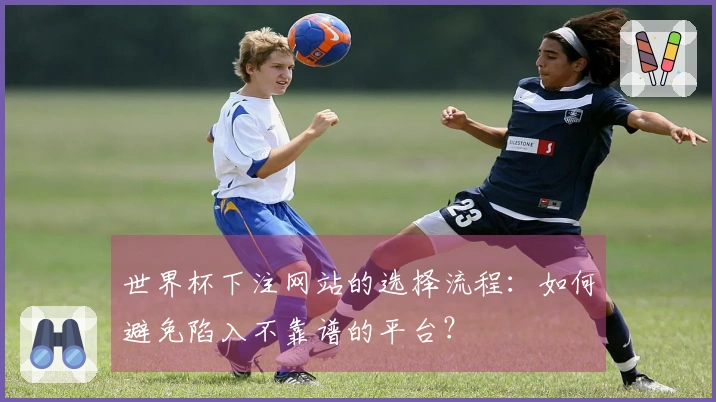 世界杯下注网站的选择流程:如何避免陷入不靠谱的平台?