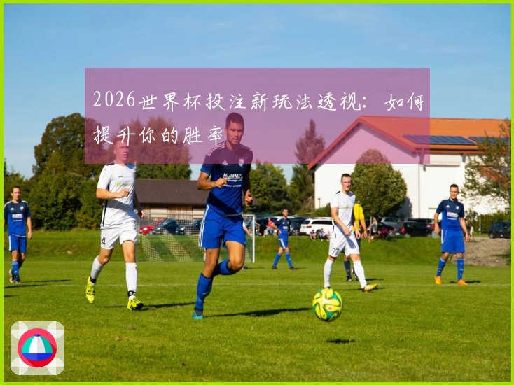 2026世界杯投注新玩法透视：如何提升你的胜率