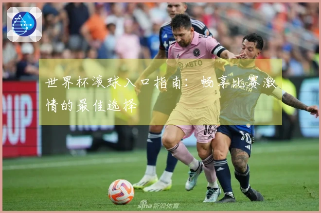 世界杯滚球入口指南：畅享比赛激情的最佳选择