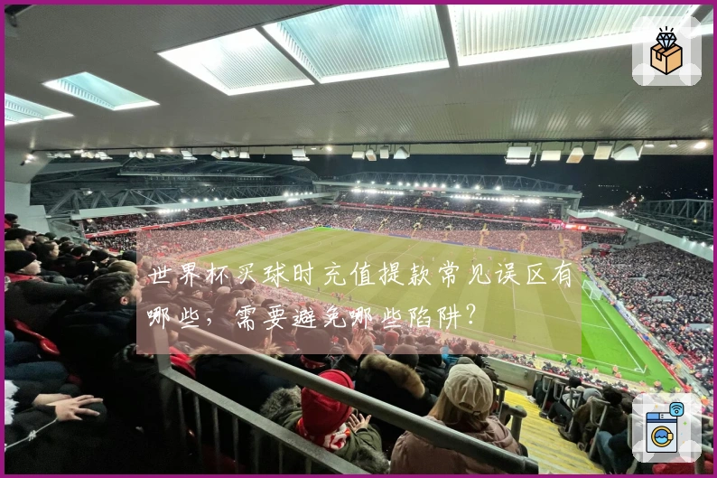 世界杯买球时充值提款常见误区有哪些，需要避免哪些陷阱？