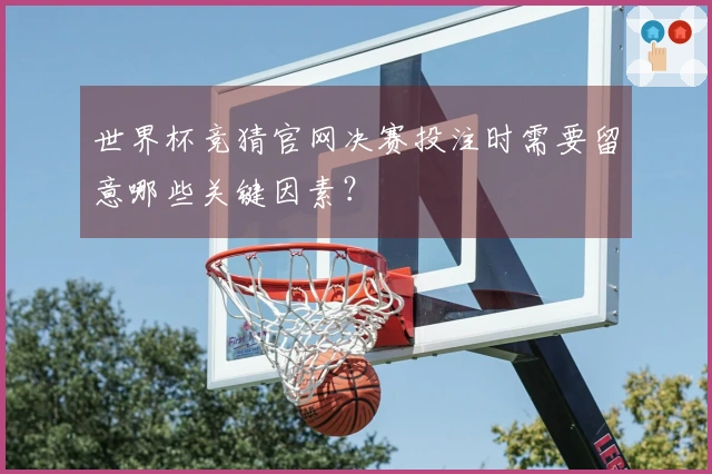 世界杯竞猜官网决赛投注时需要留意哪些关键因素？