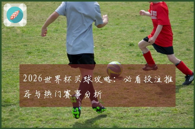 2026世界杯买球攻略：必看投注推荐与热门赛事分析