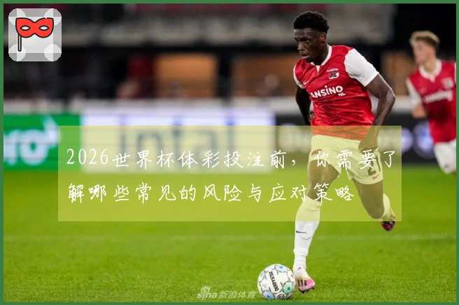 2026世界杯体彩投注前，你需要了解哪些常见的风险与应对策略