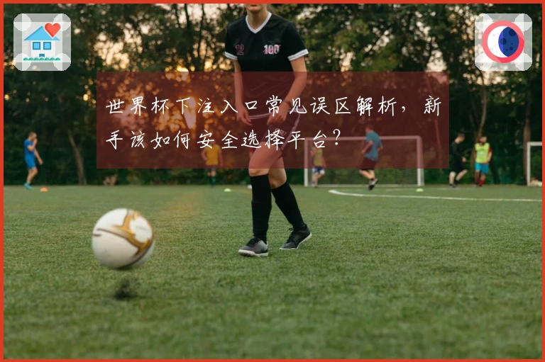 世界杯下注入口常见误区解析，新手该如何安全选择平台？