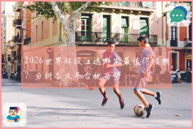2026世界杯投注选哪家最值得信赖？分析各大平台优劣势