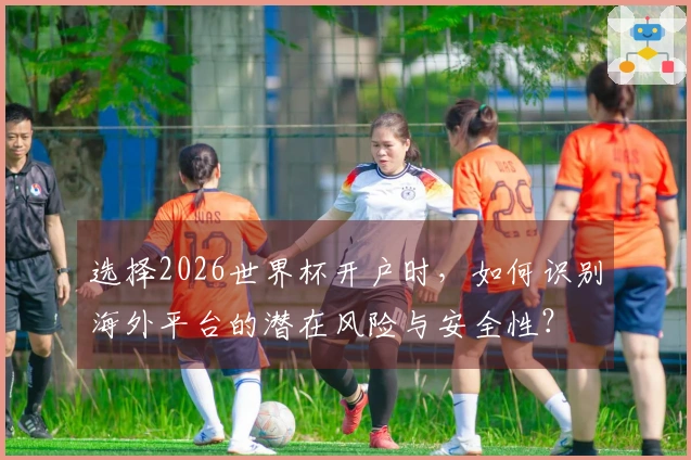 选择2026世界杯开户时，如何识别海外平台的潜在风险与安全性？