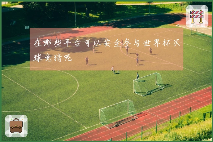 在哪些平台可以安全参与世界杯买球竞猜呢