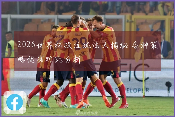 2026世界杯投注玩法大揭秘 各种策略优劣对比分析