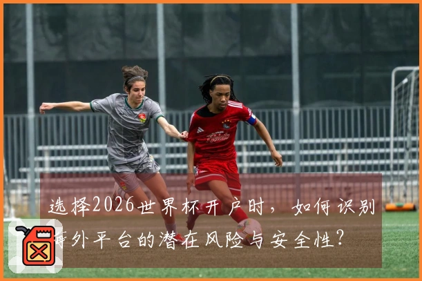 选择2026世界杯开户时，如何识别海外平台的潜在风险与安全性？