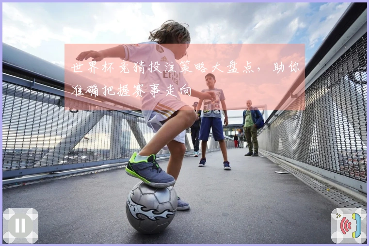 世界杯竞猜投注策略大盘点，助你准确把握赛事走向
