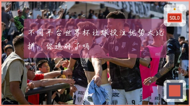 不同平台世界杯让球投注优势大比拼，你选对了吗