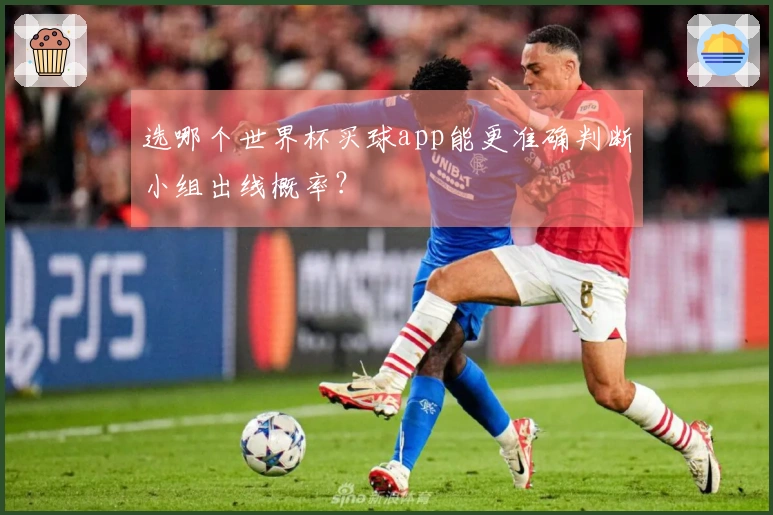 选哪个世界杯买球app能更准确判断小组出线概率？